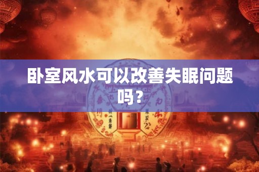 卧室风水可以改善失眠问题吗？