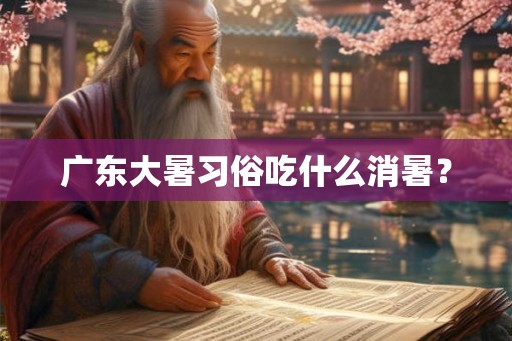 广东大暑习俗吃什么消暑？