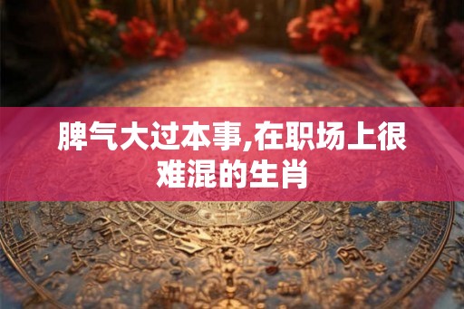 脾气大过本事,在职场上很难混的生肖