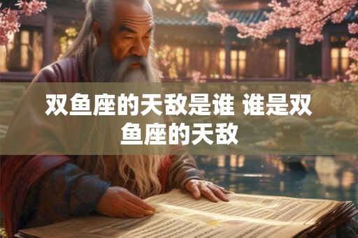 双鱼座的天敌是谁 谁是双鱼座的天敌