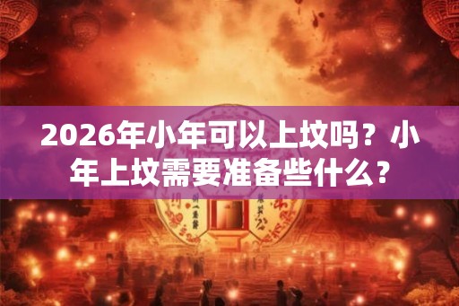 2026年小年可以上坟吗?小年上坟需要准备些什么? 2026年小年可以上坟吗?小年上坟需要准备些什么?