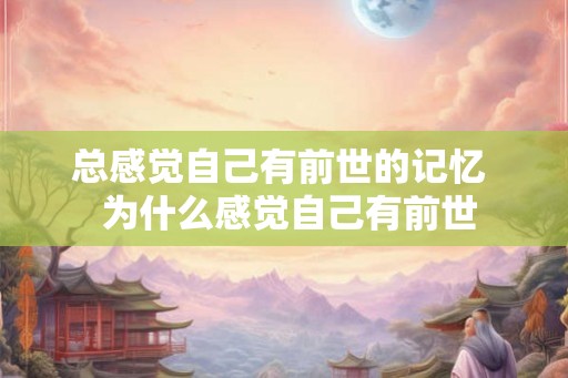 总感觉自己有前世的记忆  为什么感觉自己有前世