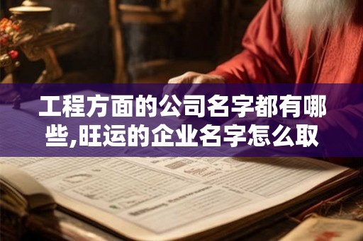 工程方面的公司名字都有哪些,旺运的企业名字怎么取 工程方面的公司名字都有哪些,旺运的企业名字怎么取