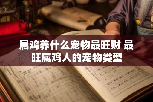 属鸡养什么宠物最旺财 最旺属鸡人的宠物类型