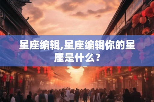 星座编辑,星座编辑你的星座是什么？