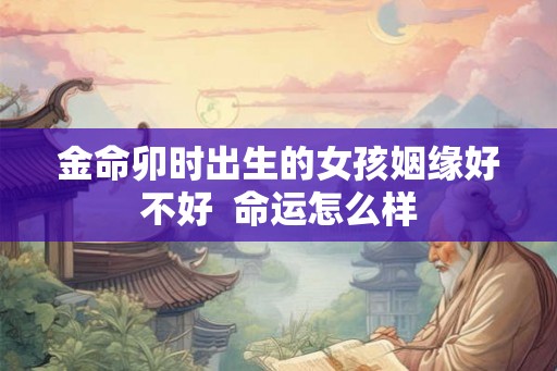 金命卯时出生的女孩姻缘好不好  命运怎么样