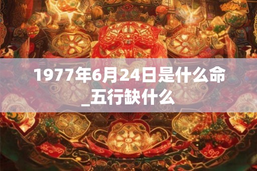 1977年6月24日是什么命_五行缺什么