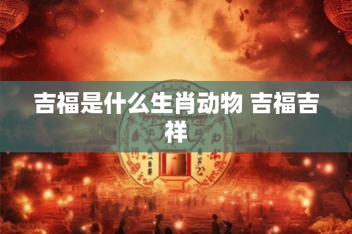 吉福是什么生肖动物 吉福吉祥