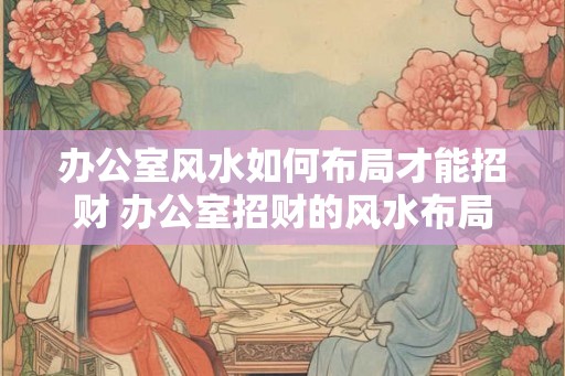 办公室风水如何布局才能招财 办公室招财的风水布局