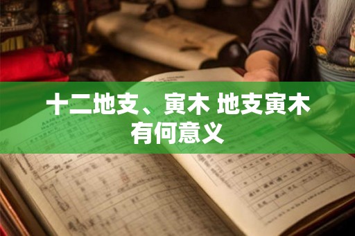 十二地支、寅木 地支寅木有何意义 十二地支、寅木 地支寅木有何意义