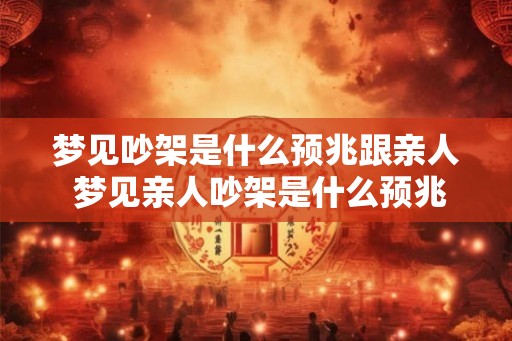 梦见吵架是什么预兆跟亲人 梦见亲人吵架是什么预兆