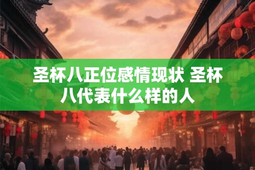 圣杯八正位感情现状 圣杯八代表什么样的人 圣杯八正位感情现状 圣杯八代表什么样的人