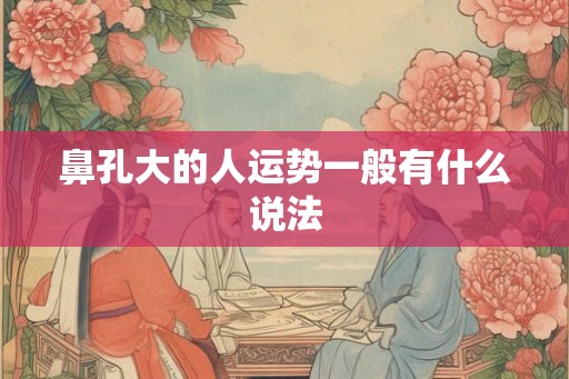 鼻孔大的人运势一般有什么说法