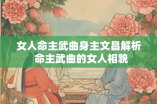 女人命主武曲身主文昌解析  命主武曲的女人相貌