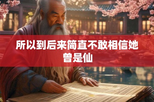 所以到后来简直不敢相信她曾是仙