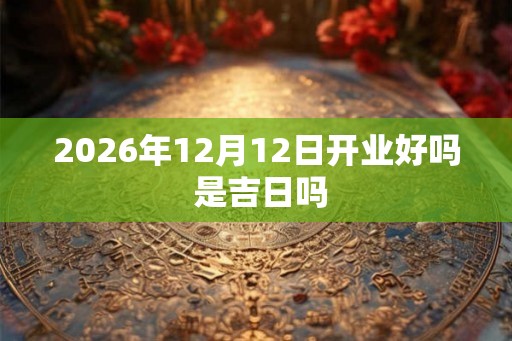2026年12月12日开业好吗 是吉日吗 2026年12月12日开业好吗 是吉日吗