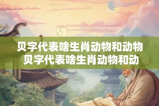 贝字代表啥生肖动物和动物 贝字代表啥生肖动物和动物名字