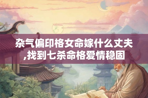 杂气偏印格女命嫁什么丈夫,找到七杀命格爱情稳固