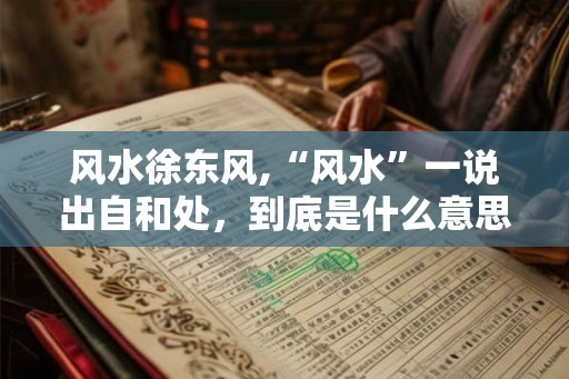 风水徐东风,“风水”一说出自和处，到底是什么意思？