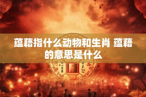蕴藉指什么动物和生肖 蕴藉的意思是什么