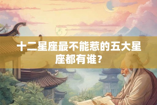 十二星座最不能惹的五大星座都有谁？