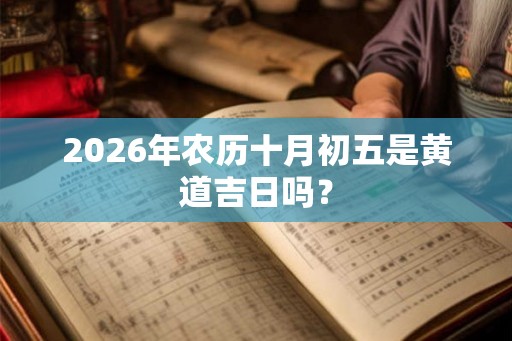 2026年农历十月初五是黄道吉日吗? 2026年农历十月初五是黄道吉日吗?