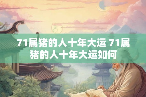 71属猪的人十年大运 71属猪的人十年大运如何 71属猪的人十年大运 71属猪的人十年大运如何