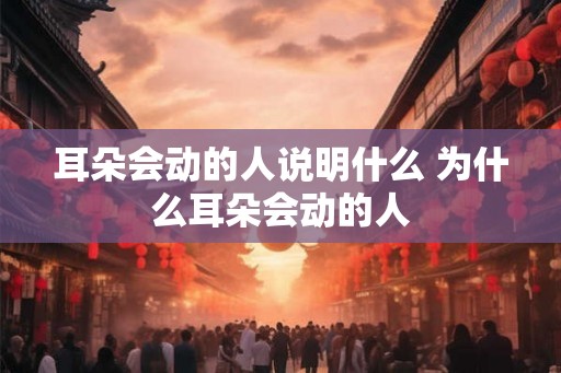 耳朵会动的人说明什么 为什么耳朵会动的人