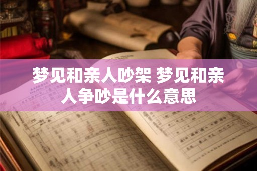 梦见和亲人吵架 梦见和亲人争吵是什么意思