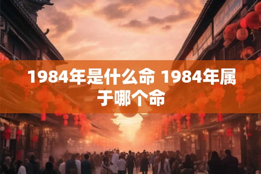 1984年是什么命 1984年属于哪个命