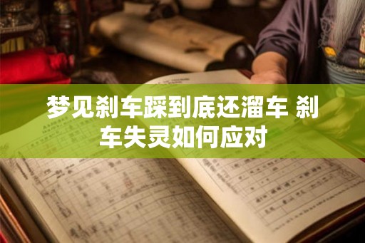 梦见刹车踩到底还溜车 刹车失灵如何应对 梦见刹车踩到底还溜车 刹车失灵如何应对