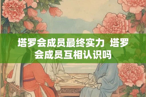塔罗会成员最终实力  塔罗会成员互相认识吗