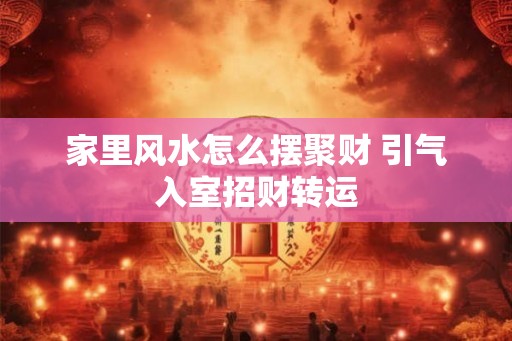 家里风水怎么摆聚财 引气入室招财转运