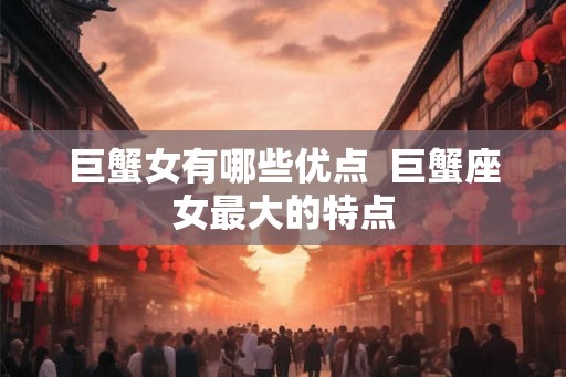 巨蟹女有哪些优点  巨蟹座女最大的特点