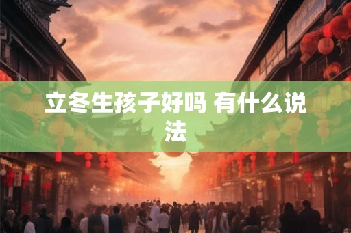 立冬生孩子好吗 有什么说法 立冬生孩子好吗 有什么说法