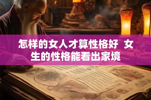 怎样的女人才算性格好  女生的性格能看出家境