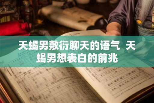 天蝎男敷衍聊天的语气  天蝎男想表白的前兆