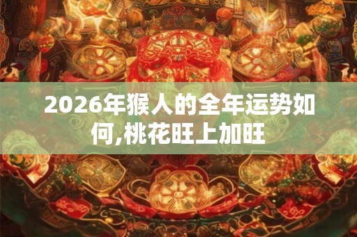 2026年猴人的全年运势如何,桃花旺上加旺 2026年猴人的全年运势如何,桃花旺上加旺