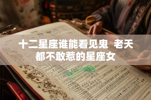 十二星座谁能看见鬼  老天都不敢惹的星座女