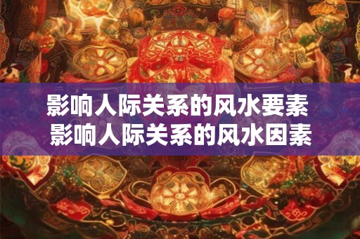 影响人际关系的风水要素 影响人际关系的风水因素