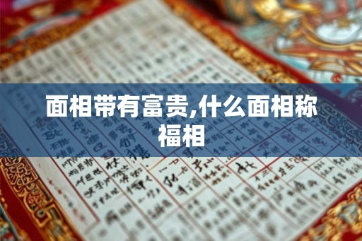 面相带有富贵,什么面相称福相