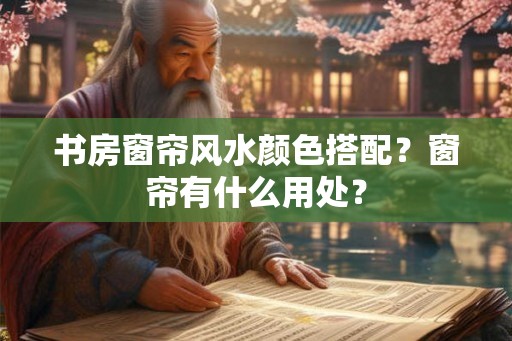 书房窗帘风水颜色搭配？窗帘有什么用处？