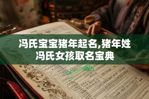 冯氏宝宝猪年起名,猪年姓冯氏女孩取名宝典