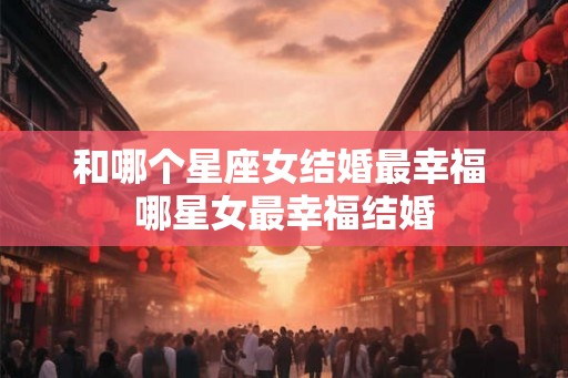 和哪个星座女结婚最幸福 哪星女最幸福结婚
