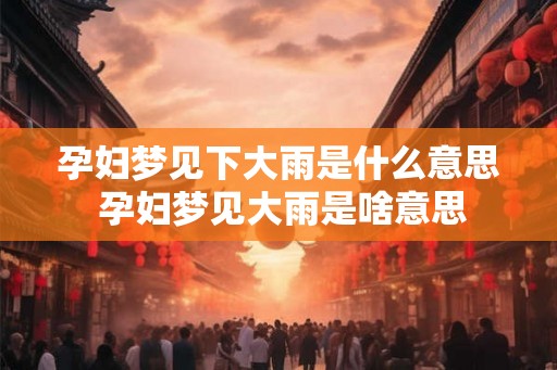 孕妇梦见下大雨是什么意思 孕妇梦见大雨是啥意思