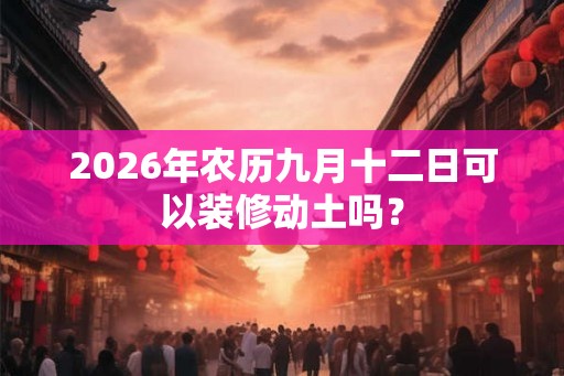 2026年农历九月十二日可以装修动土吗？