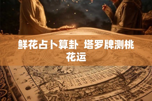 鲜花占卜算卦  塔罗牌测桃花运