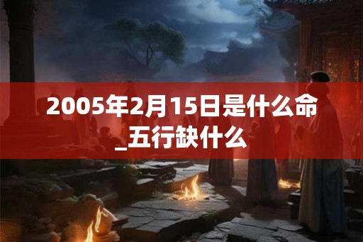 2005年2月15日是什么命_五行缺什么