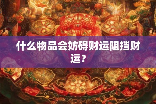 什么物品会妨碍财运阻挡财运？