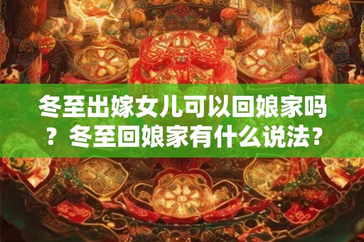 冬至出嫁女儿可以回娘家吗？冬至回娘家有什么说法？
